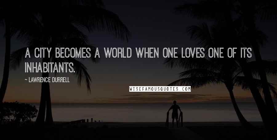 Lawrence Durrell Quotes: A city becomes a world when one loves one of its inhabitants.