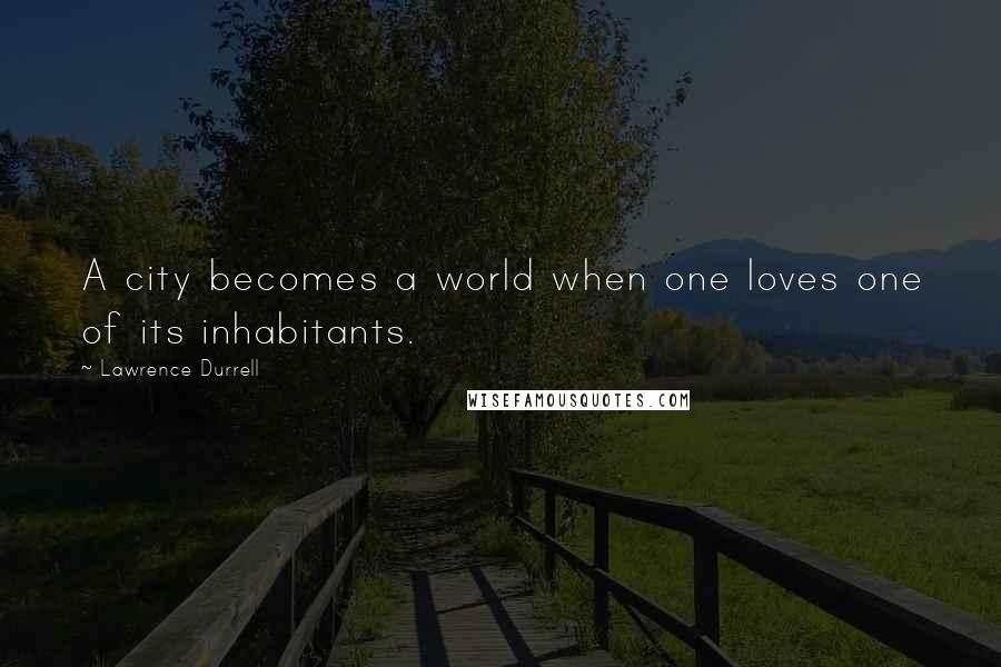 Lawrence Durrell Quotes: A city becomes a world when one loves one of its inhabitants.