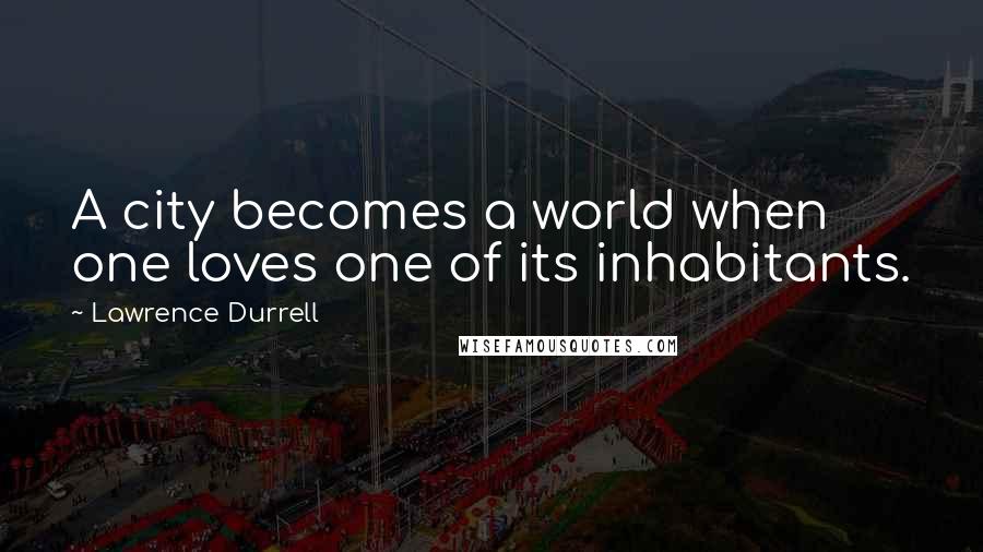 Lawrence Durrell Quotes: A city becomes a world when one loves one of its inhabitants.