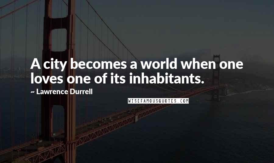 Lawrence Durrell Quotes: A city becomes a world when one loves one of its inhabitants.