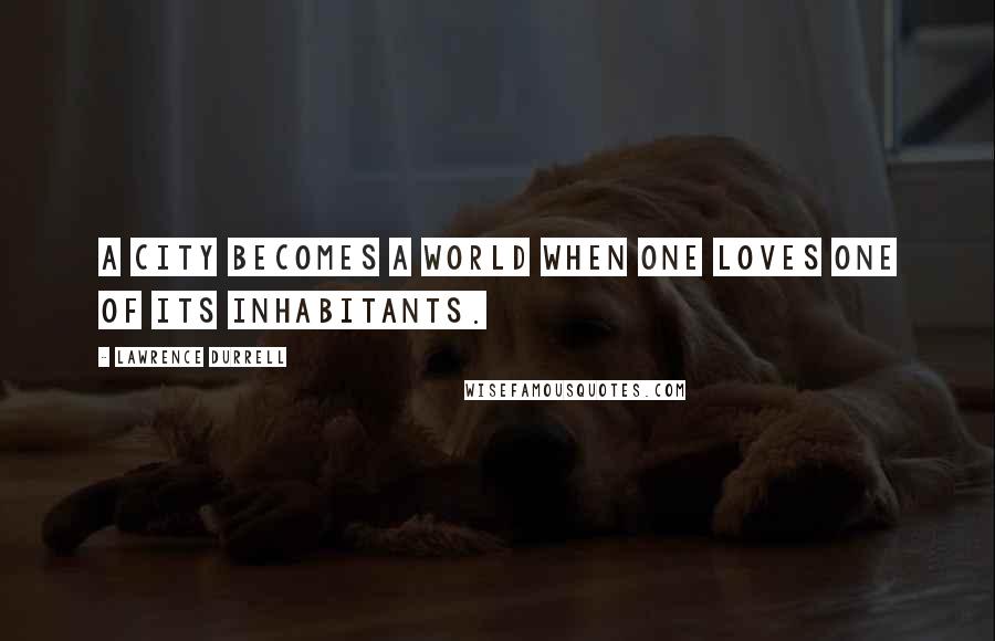 Lawrence Durrell Quotes: A city becomes a world when one loves one of its inhabitants.