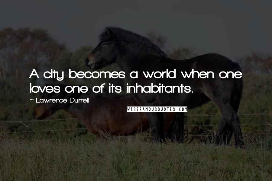 Lawrence Durrell Quotes: A city becomes a world when one loves one of its inhabitants.