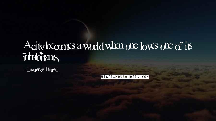 Lawrence Durrell Quotes: A city becomes a world when one loves one of its inhabitants.
