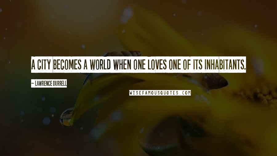Lawrence Durrell Quotes: A city becomes a world when one loves one of its inhabitants.
