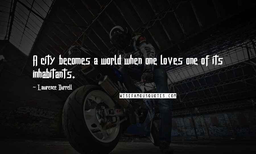 Lawrence Durrell Quotes: A city becomes a world when one loves one of its inhabitants.