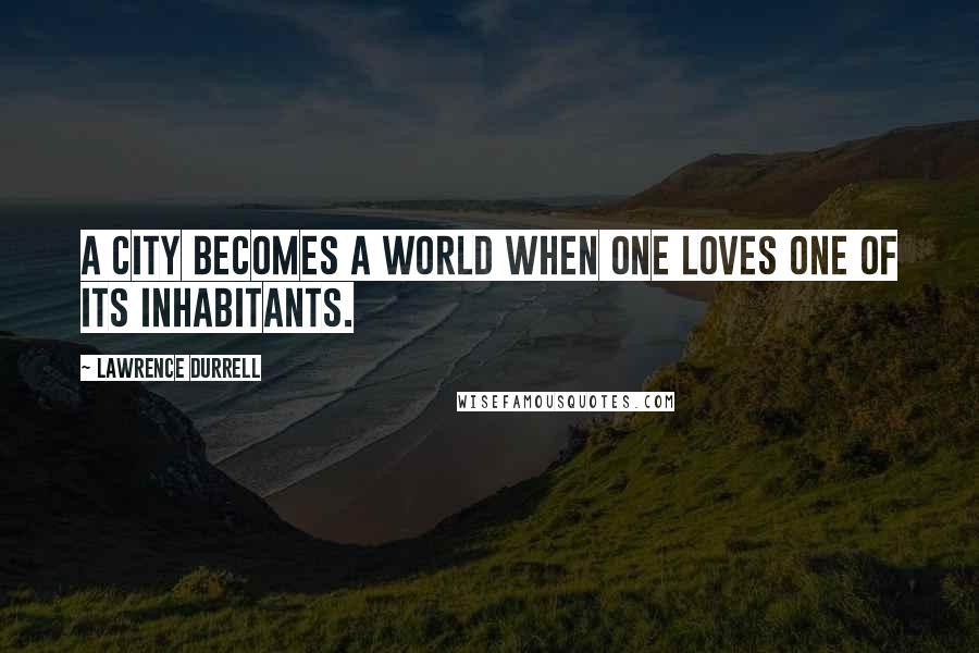 Lawrence Durrell Quotes: A city becomes a world when one loves one of its inhabitants.