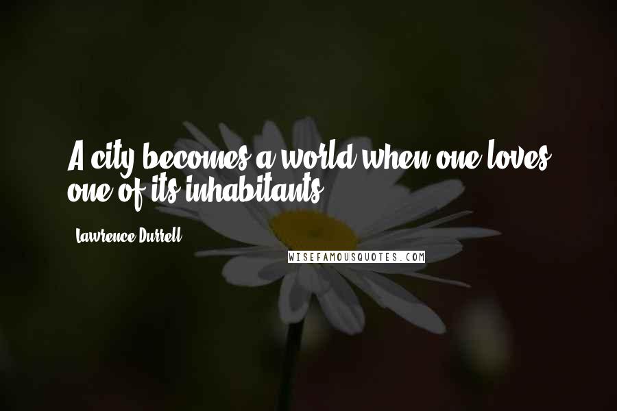 Lawrence Durrell Quotes: A city becomes a world when one loves one of its inhabitants.