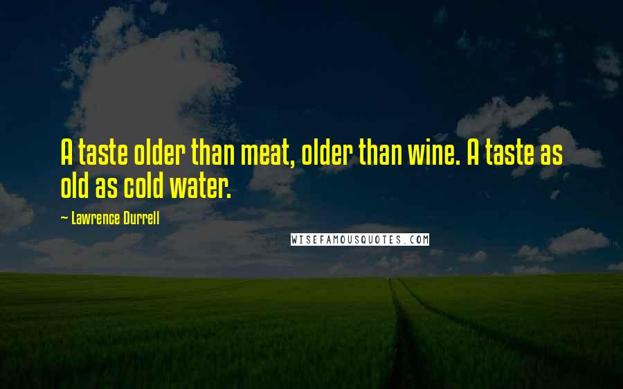 Lawrence Durrell Quotes: A taste older than meat, older than wine. A taste as old as cold water.