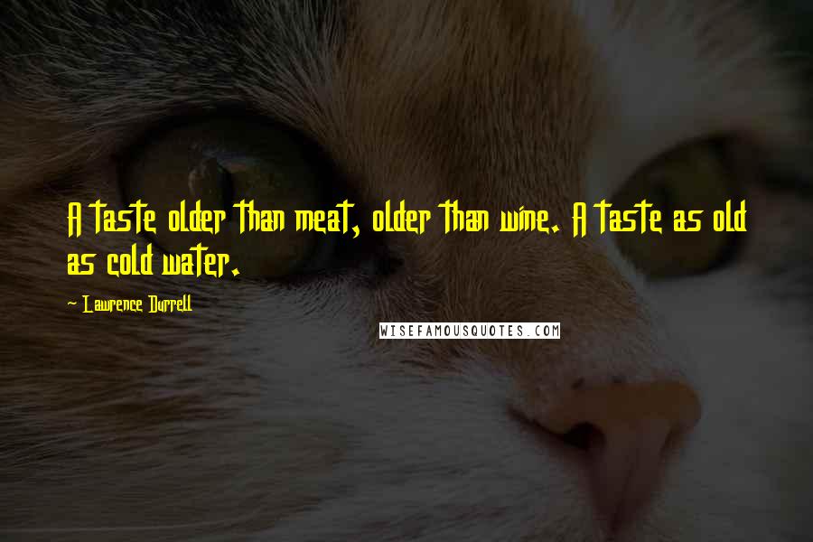 Lawrence Durrell Quotes: A taste older than meat, older than wine. A taste as old as cold water.