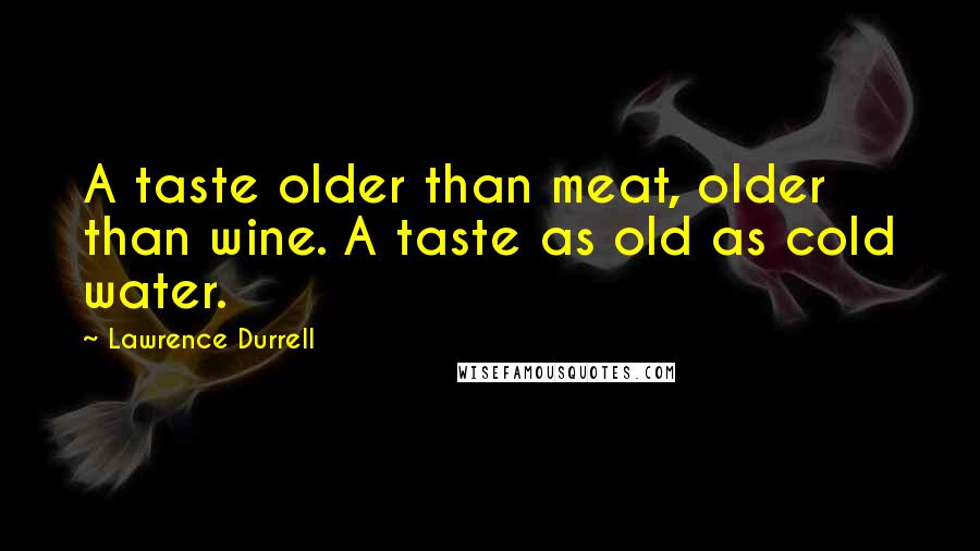Lawrence Durrell Quotes: A taste older than meat, older than wine. A taste as old as cold water.
