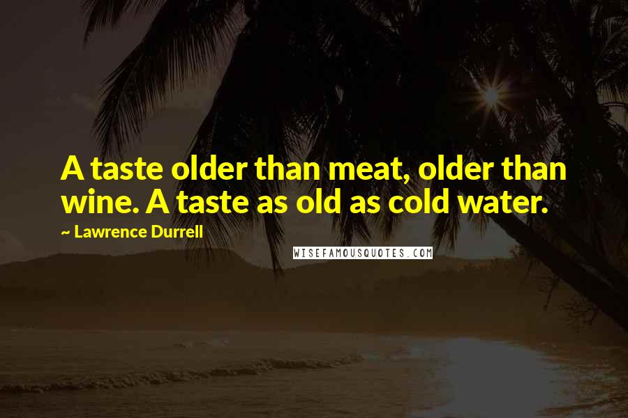 Lawrence Durrell Quotes: A taste older than meat, older than wine. A taste as old as cold water.