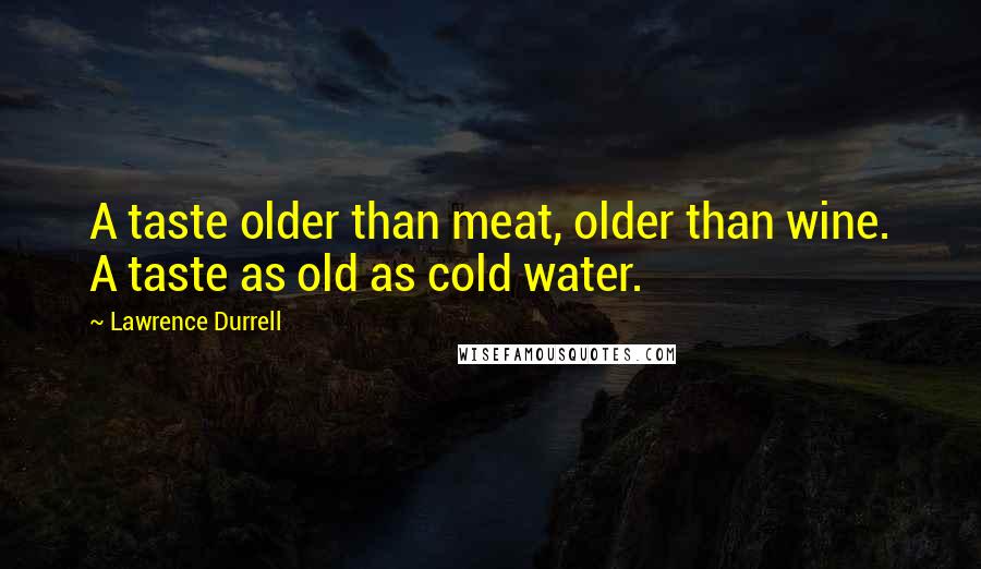 Lawrence Durrell Quotes: A taste older than meat, older than wine. A taste as old as cold water.