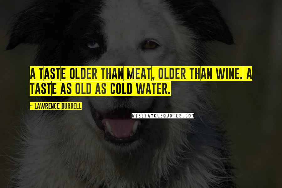 Lawrence Durrell Quotes: A taste older than meat, older than wine. A taste as old as cold water.