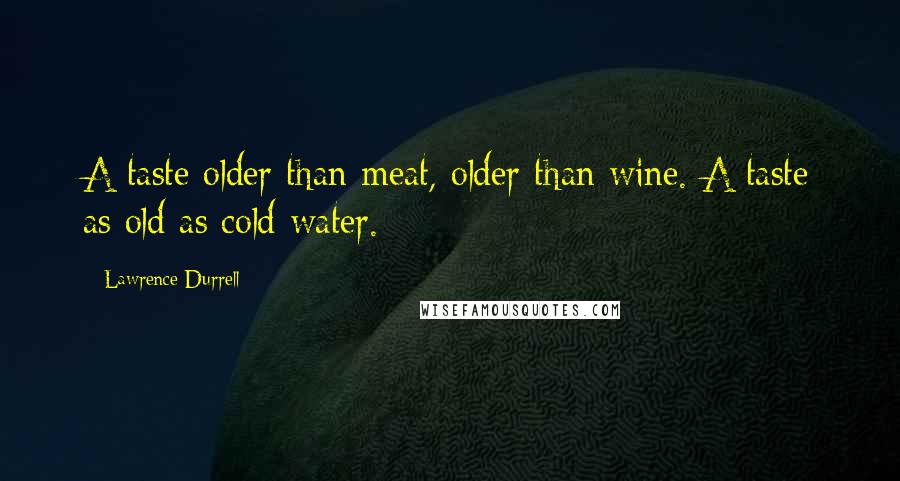 Lawrence Durrell Quotes: A taste older than meat, older than wine. A taste as old as cold water.