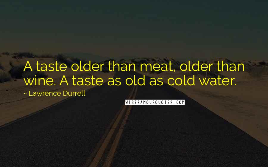 Lawrence Durrell Quotes: A taste older than meat, older than wine. A taste as old as cold water.