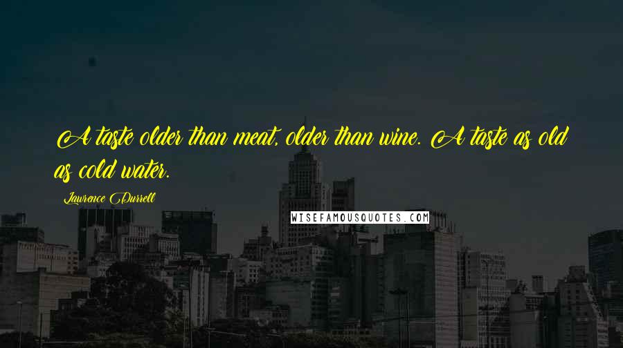 Lawrence Durrell Quotes: A taste older than meat, older than wine. A taste as old as cold water.