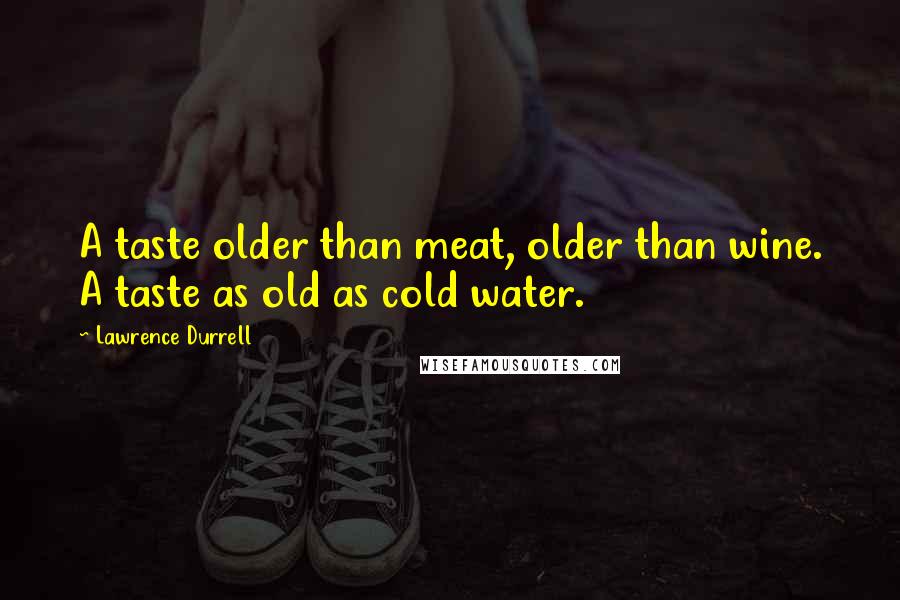 Lawrence Durrell Quotes: A taste older than meat, older than wine. A taste as old as cold water.