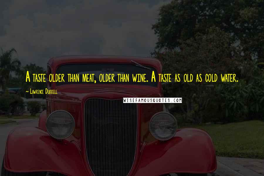 Lawrence Durrell Quotes: A taste older than meat, older than wine. A taste as old as cold water.