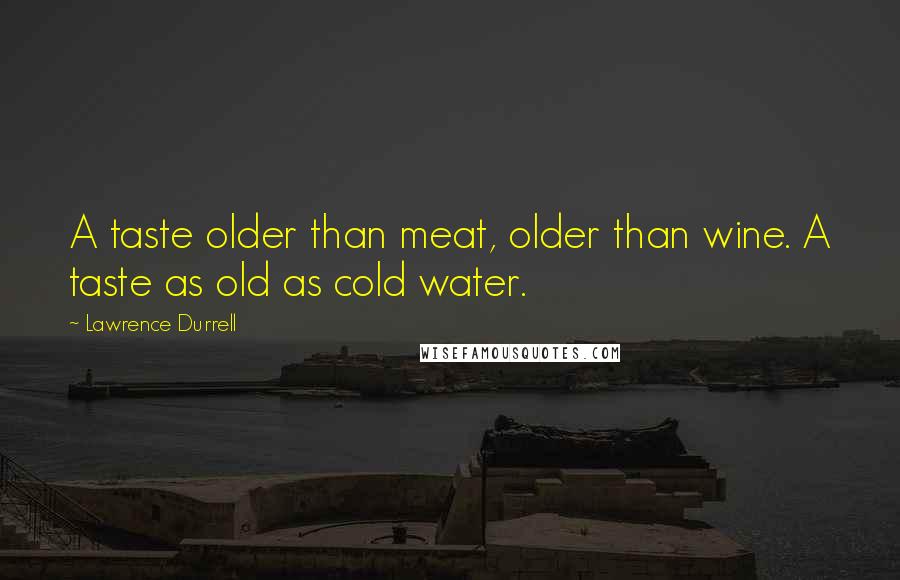 Lawrence Durrell Quotes: A taste older than meat, older than wine. A taste as old as cold water.