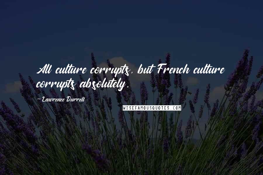 Lawrence Durrell Quotes: All culture corrupts, but French culture corrupts absolutely.