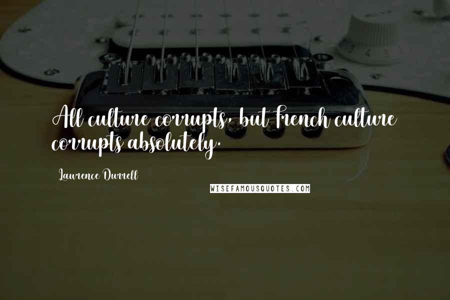Lawrence Durrell Quotes: All culture corrupts, but French culture corrupts absolutely.