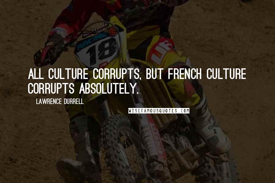 Lawrence Durrell Quotes: All culture corrupts, but French culture corrupts absolutely.