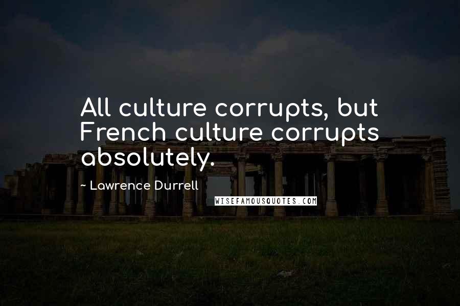 Lawrence Durrell Quotes: All culture corrupts, but French culture corrupts absolutely.