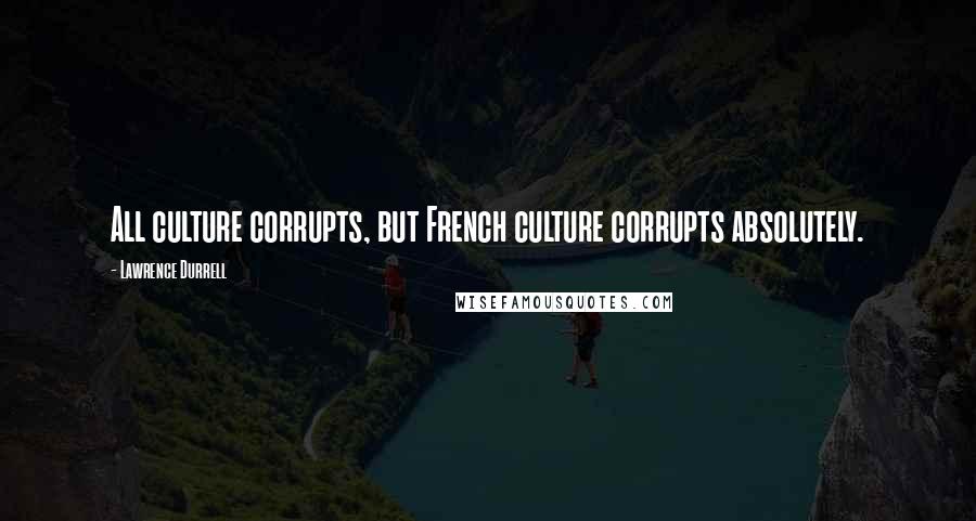 Lawrence Durrell Quotes: All culture corrupts, but French culture corrupts absolutely.