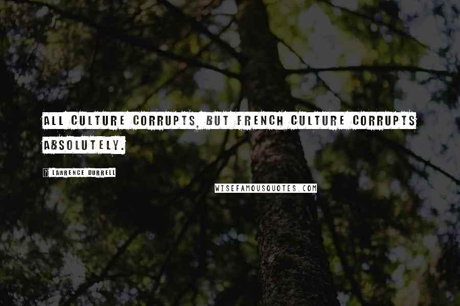 Lawrence Durrell Quotes: All culture corrupts, but French culture corrupts absolutely.