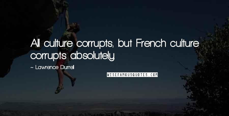 Lawrence Durrell Quotes: All culture corrupts, but French culture corrupts absolutely.