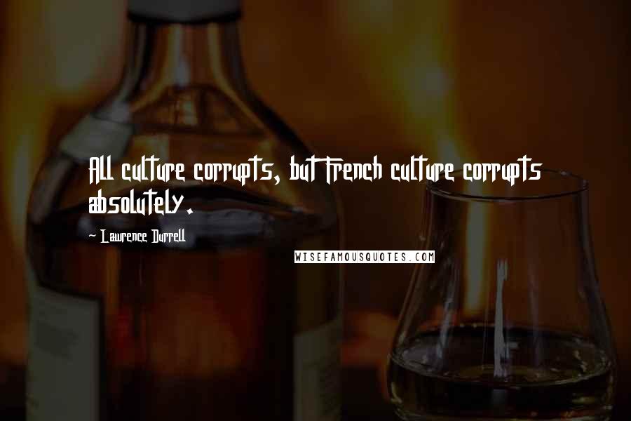 Lawrence Durrell Quotes: All culture corrupts, but French culture corrupts absolutely.