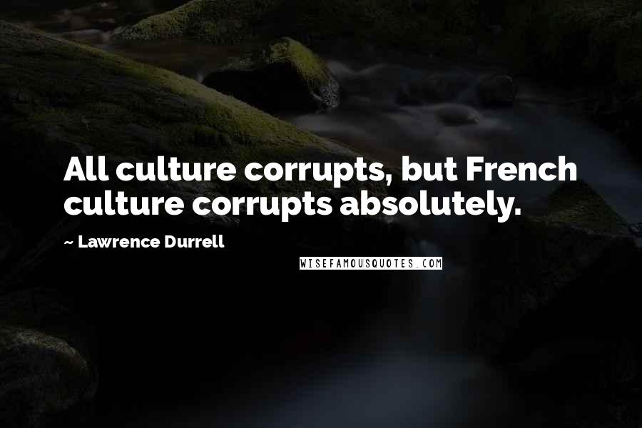 Lawrence Durrell Quotes: All culture corrupts, but French culture corrupts absolutely.