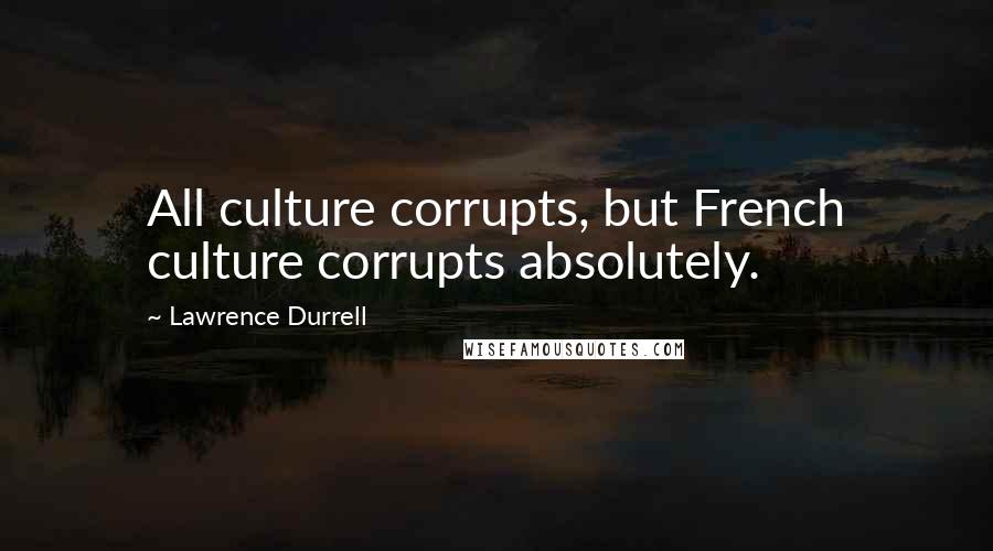 Lawrence Durrell Quotes: All culture corrupts, but French culture corrupts absolutely.