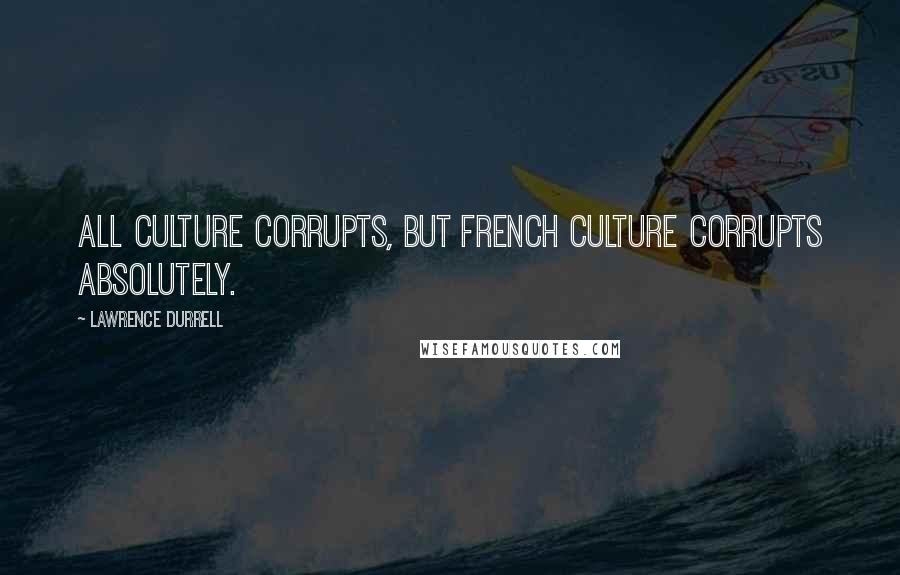 Lawrence Durrell Quotes: All culture corrupts, but French culture corrupts absolutely.