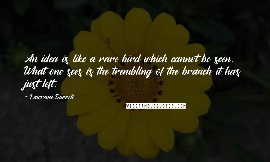 Lawrence Durrell Quotes: An idea is like a rare bird which cannot be seen. What one sees is the trembling of the branch it has just left.