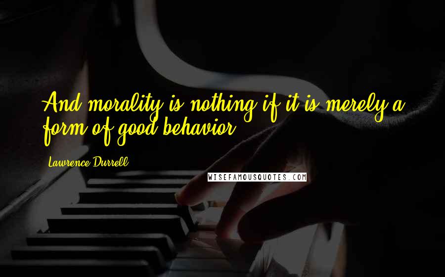 Lawrence Durrell Quotes: And morality is nothing if it is merely a form of good behavior.