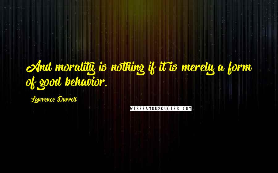 Lawrence Durrell Quotes: And morality is nothing if it is merely a form of good behavior.