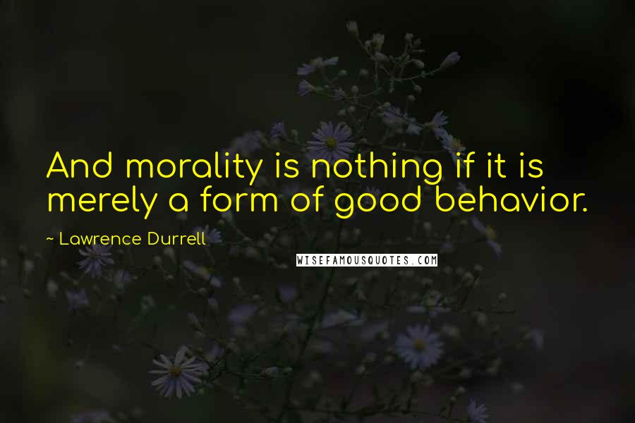 Lawrence Durrell Quotes: And morality is nothing if it is merely a form of good behavior.