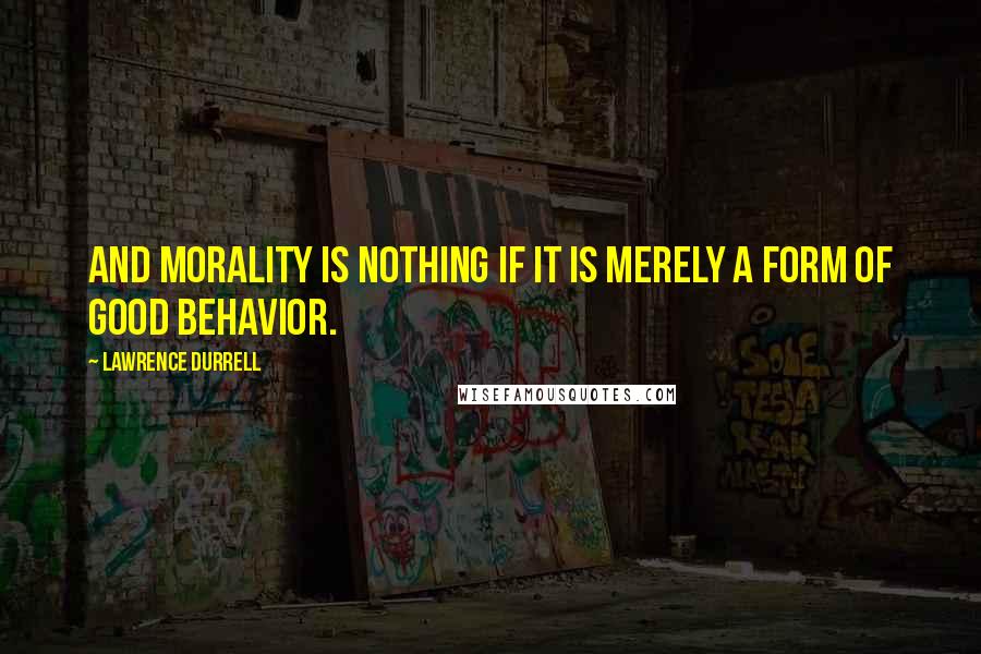 Lawrence Durrell Quotes: And morality is nothing if it is merely a form of good behavior.