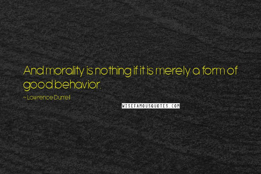 Lawrence Durrell Quotes: And morality is nothing if it is merely a form of good behavior.