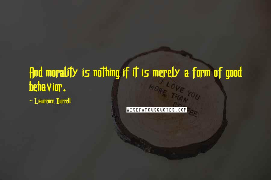 Lawrence Durrell Quotes: And morality is nothing if it is merely a form of good behavior.