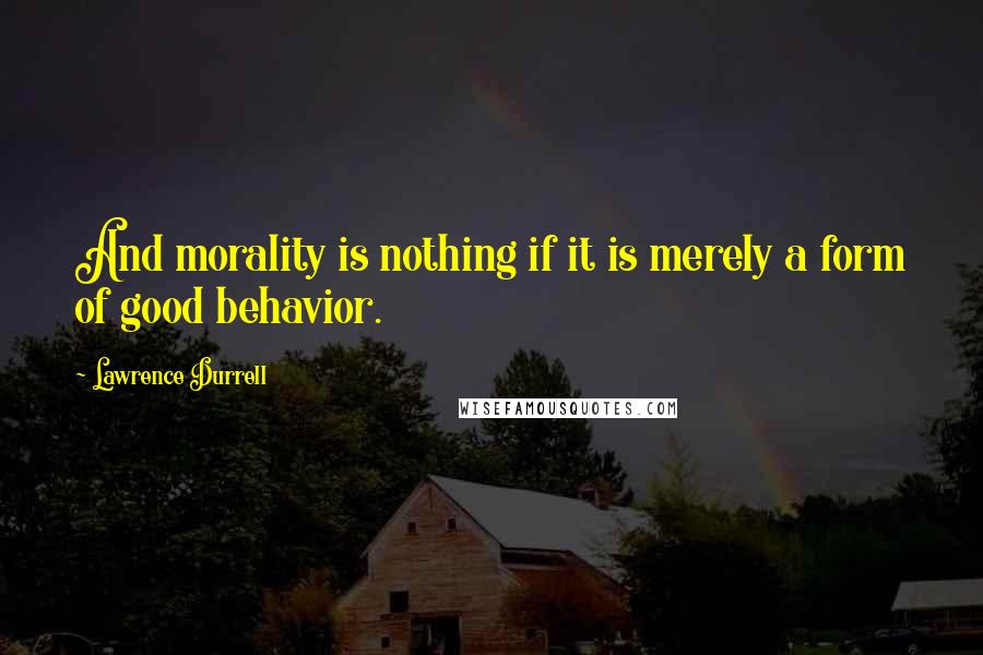 Lawrence Durrell Quotes: And morality is nothing if it is merely a form of good behavior.