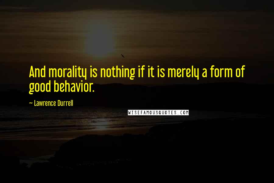 Lawrence Durrell Quotes: And morality is nothing if it is merely a form of good behavior.