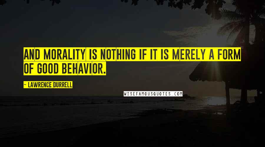 Lawrence Durrell Quotes: And morality is nothing if it is merely a form of good behavior.