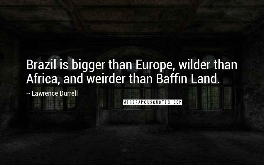 Lawrence Durrell Quotes: Brazil is bigger than Europe, wilder than Africa, and weirder than Baffin Land.