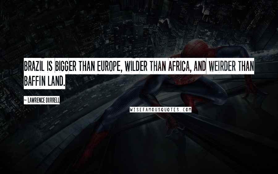 Lawrence Durrell Quotes: Brazil is bigger than Europe, wilder than Africa, and weirder than Baffin Land.