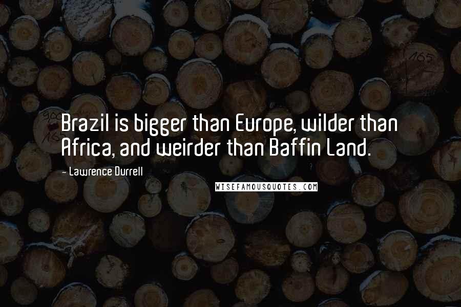 Lawrence Durrell Quotes: Brazil is bigger than Europe, wilder than Africa, and weirder than Baffin Land.