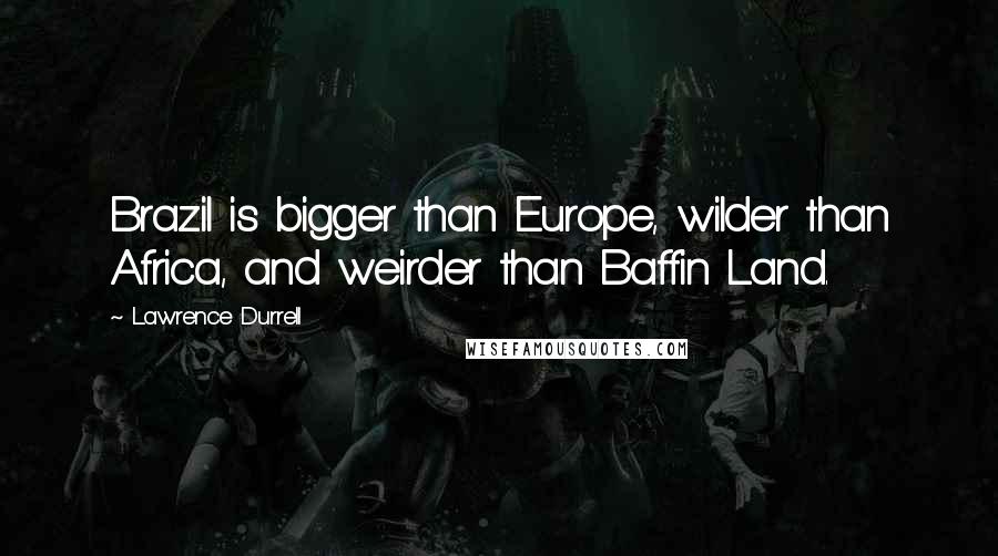 Lawrence Durrell Quotes: Brazil is bigger than Europe, wilder than Africa, and weirder than Baffin Land.