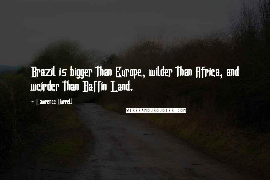 Lawrence Durrell Quotes: Brazil is bigger than Europe, wilder than Africa, and weirder than Baffin Land.