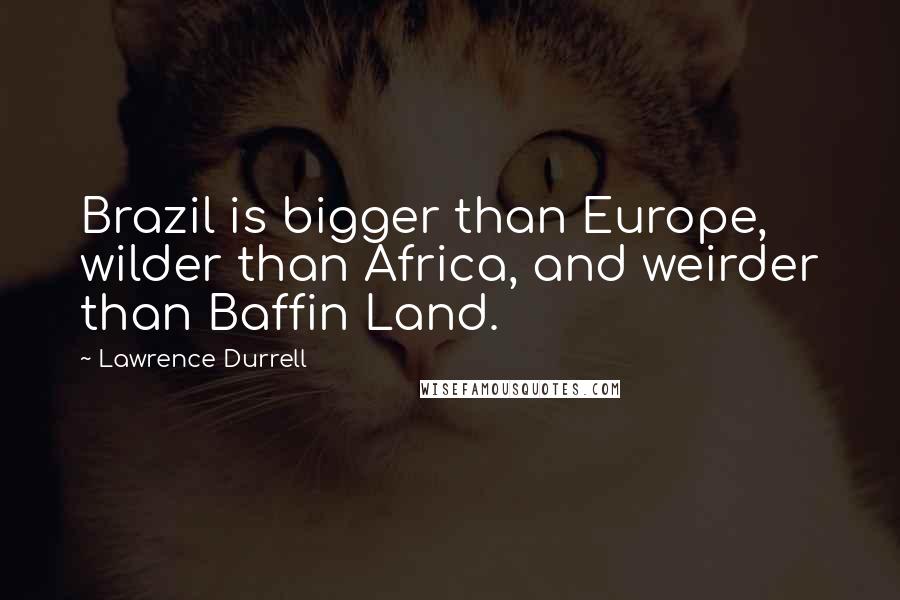 Lawrence Durrell Quotes: Brazil is bigger than Europe, wilder than Africa, and weirder than Baffin Land.